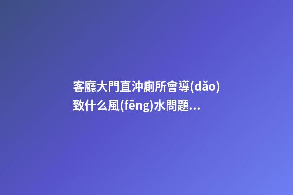客廳大門直沖廁所會導(dǎo)致什么風(fēng)水問題？
